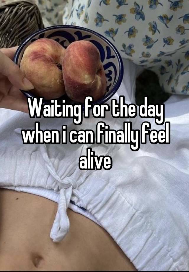 Waiting for the day when i can finally feel alive