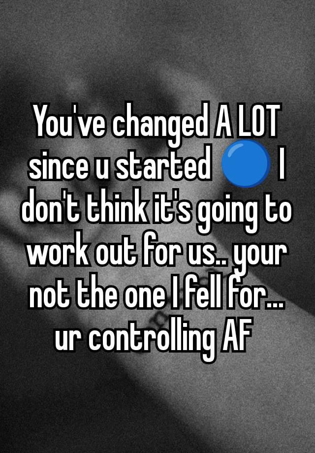 You've changed A LOT since u started 🔵 I don't think it's going to work out for us.. your not the one I fell for... ur controlling AF 