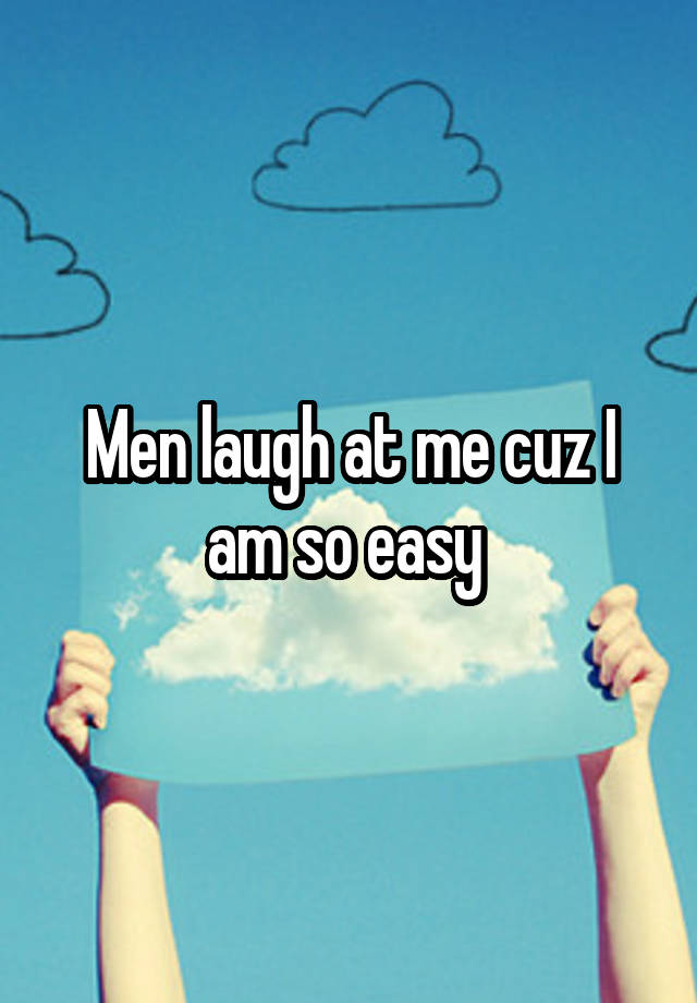 Men laugh at me cuz I am so easy 