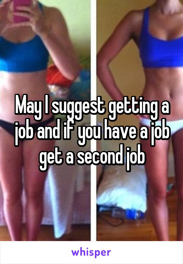 May I suggest getting a job and if you have a job get a second job