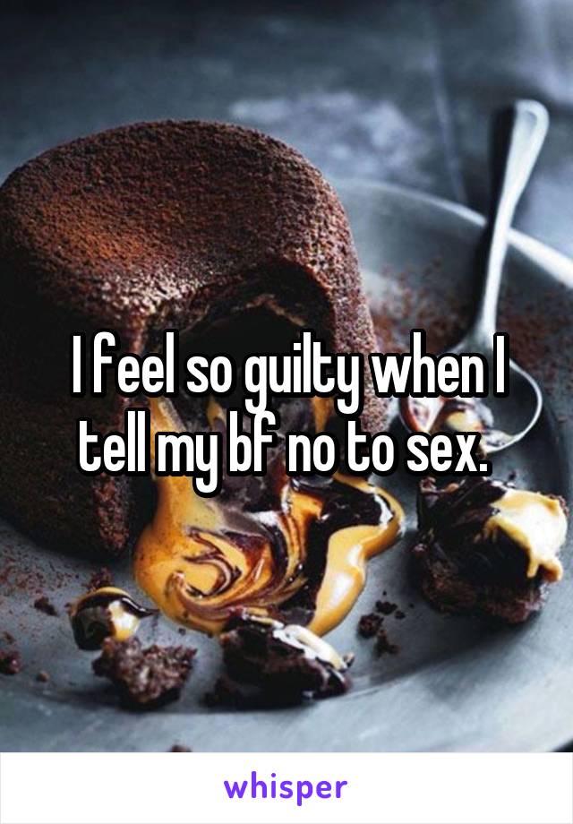 I feel so guilty when I tell my bf no to sex. 