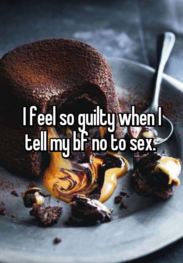 I feel so guilty when I tell my bf no to sex. 