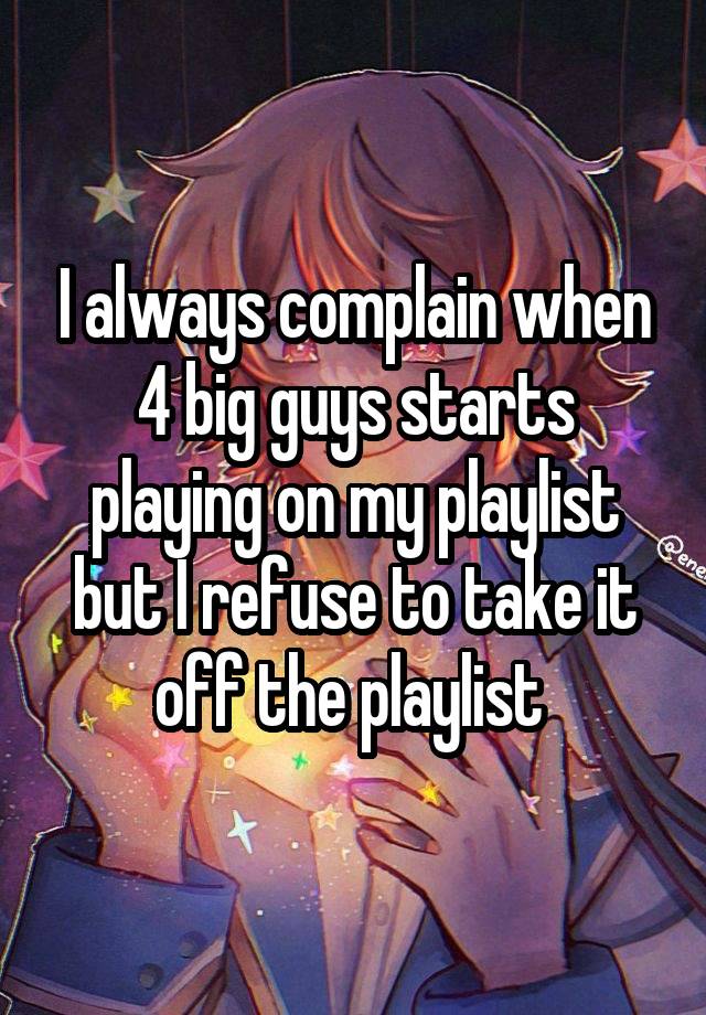 I always complain when 4 big guys starts playing on my playlist but I refuse to take it off the playlist 