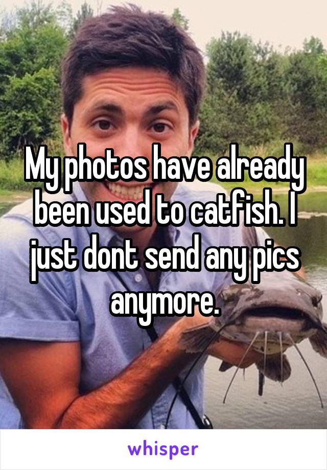 My photos have already been used to catfish. I just dont send any pics anymore.