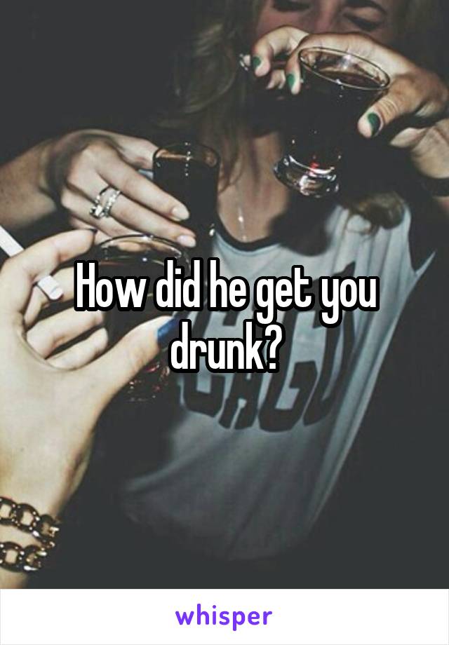How did he get you drunk?