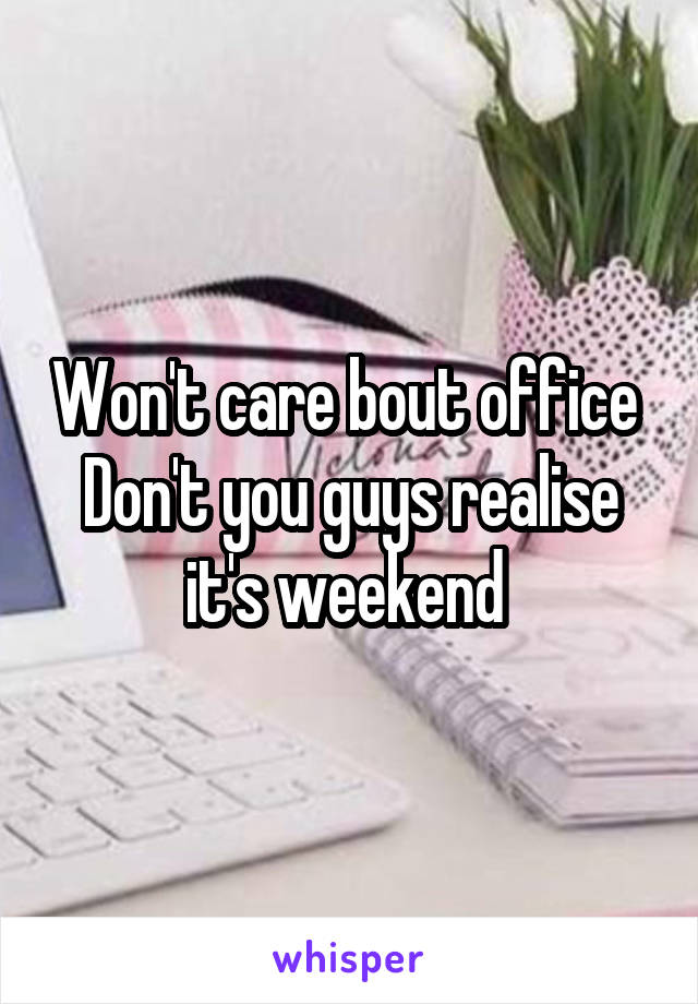 Won't care bout office 
Don't you guys realise it's weekend 