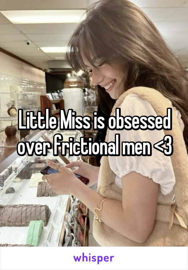 Little Miss is obsessed over frictional men <3