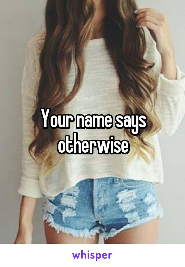 Your name says otherwise