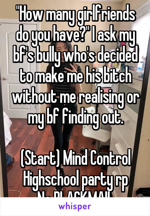 "How many girlfriends do you have?" I ask my bf's bully who's decided to make me his bitch without me realising or my bf finding out.

(Start) Mind Control
Highschool party rp
No BLACKMAIL
