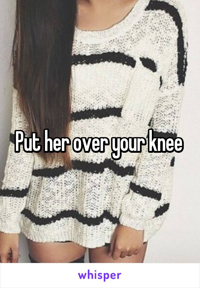 Put her over your knee 