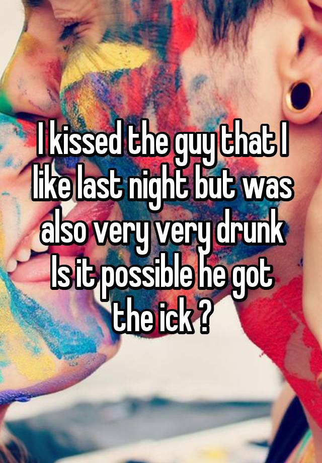 I kissed the guy that I like last night but was also very very drunk
Is it possible he got the ick ?