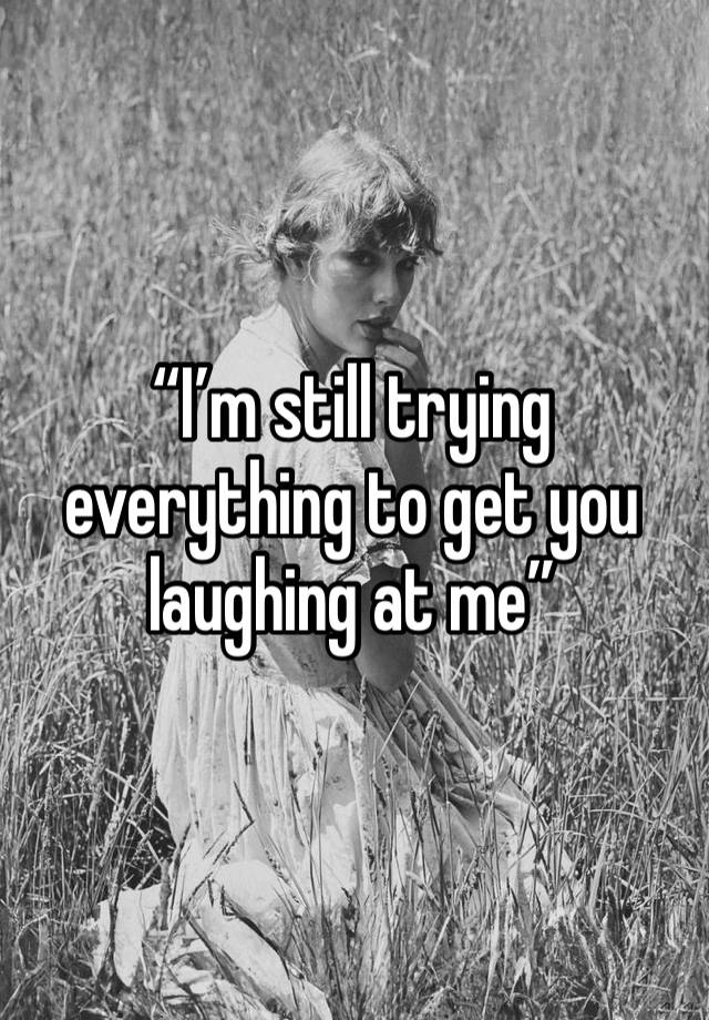 “I’m still trying everything to get you laughing at me”