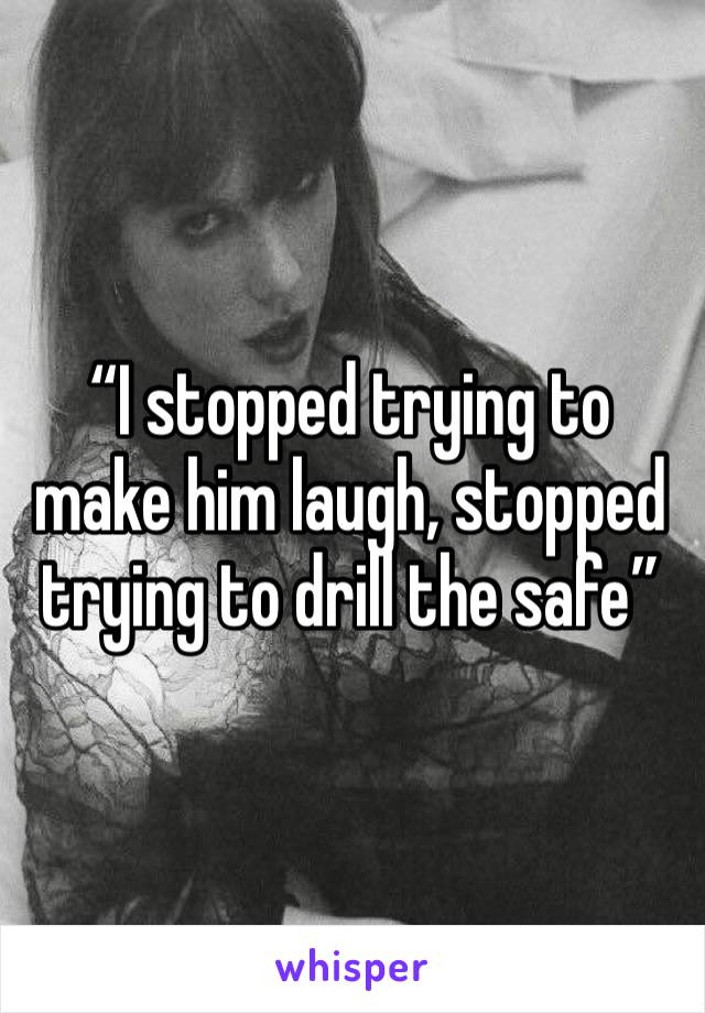 “I stopped trying to make him laugh, stopped trying to drill the safe”