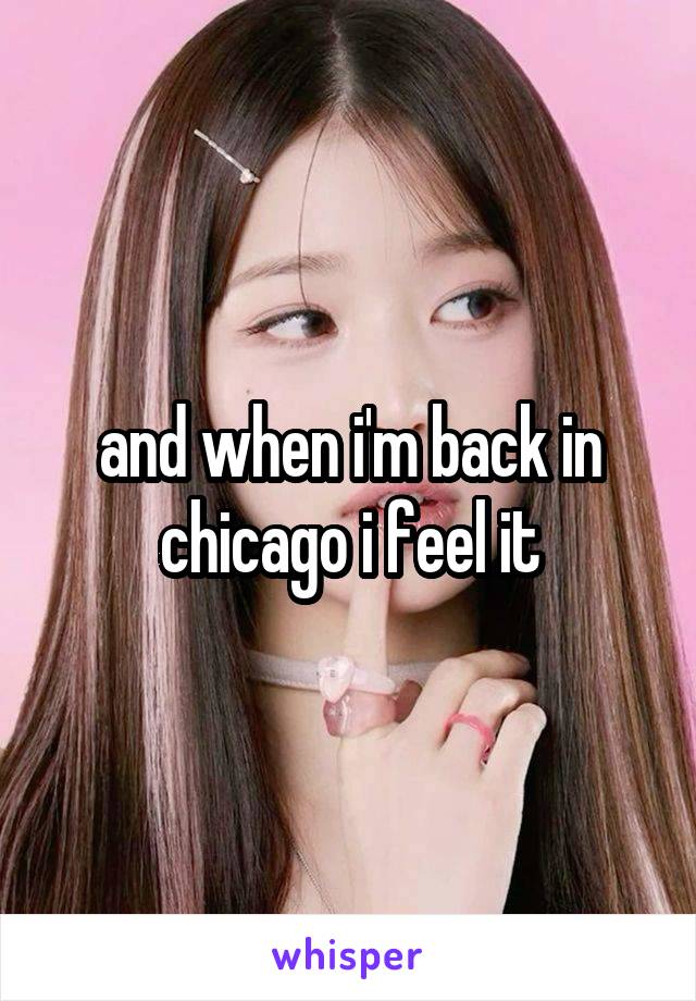 and when i'm back in chicago i feel it