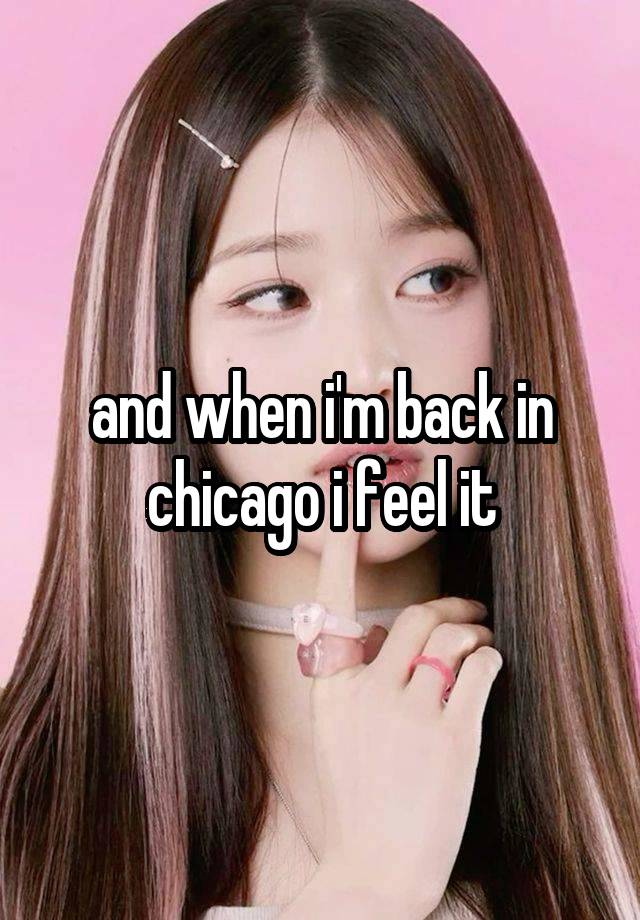 and when i'm back in chicago i feel it