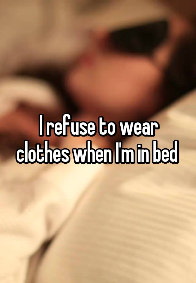 I refuse to wear clothes when I'm in bed 