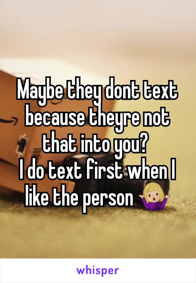 Maybe they dont text because theyre not that into you? 
I do text first when I like the person 🤷🏼‍♀️