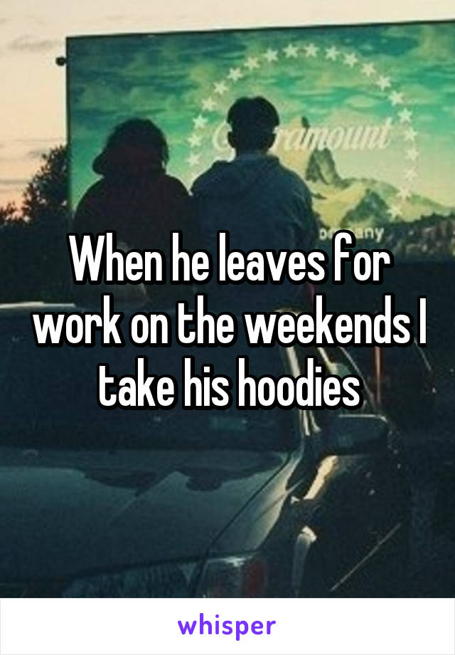 When he leaves for work on the weekends I take his hoodies