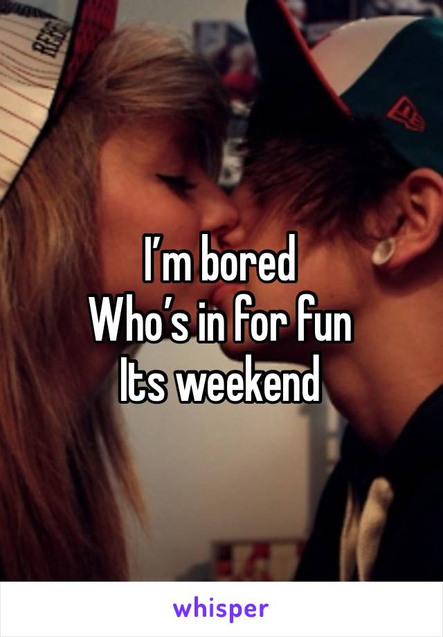 I’m bored 
Who’s in for fun 
Its weekend 