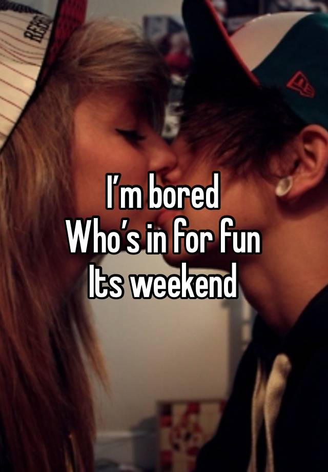 I’m bored 
Who’s in for fun 
Its weekend 