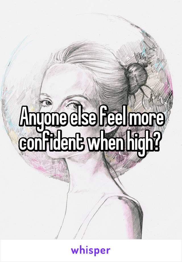 Anyone else feel more confident when high? 