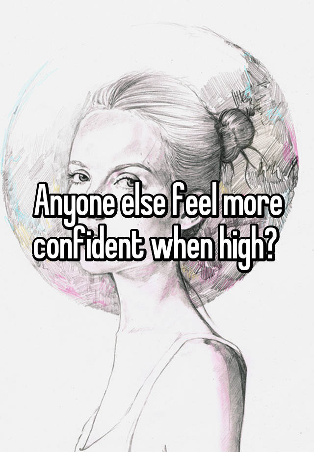 Anyone else feel more confident when high? 