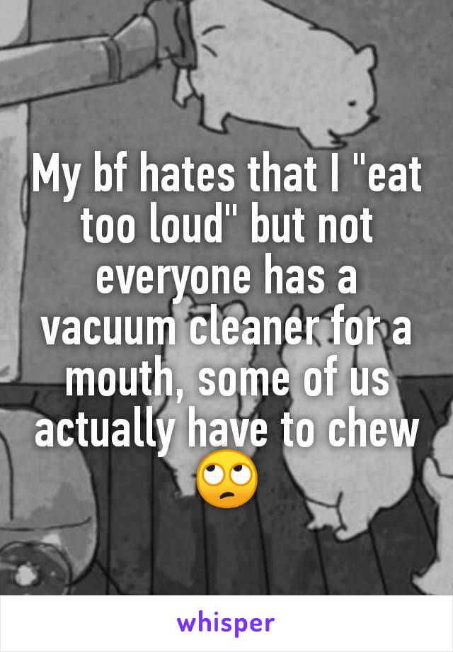 My bf hates that I "eat too loud" but not everyone has a vacuum cleaner for a mouth, some of us actually have to chew
🙄
