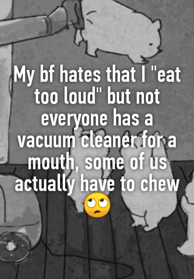 My bf hates that I "eat too loud" but not everyone has a vacuum cleaner for a mouth, some of us actually have to chew
🙄
