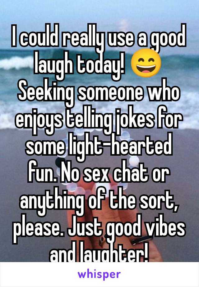 I could really use a good laugh today! 😄 Seeking someone who enjoys telling jokes for some light-hearted fun. No sex chat or anything of the sort, please. Just good vibes and laughter!