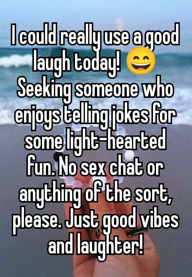 I could really use a good laugh today! 😄 Seeking someone who enjoys telling jokes for some light-hearted fun. No sex chat or anything of the sort, please. Just good vibes and laughter!