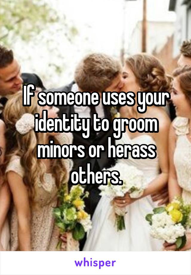 If someone uses your identity to groom minors or herass others.