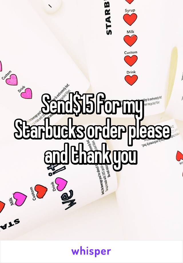 Send$15 for my Starbucks order please and thank you 