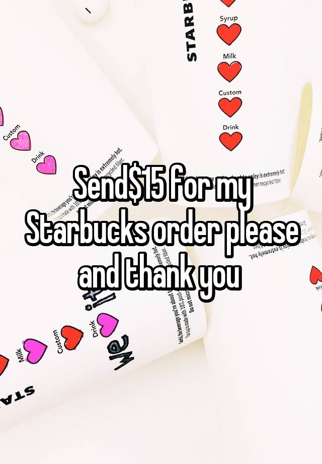 Send$15 for my Starbucks order please and thank you 