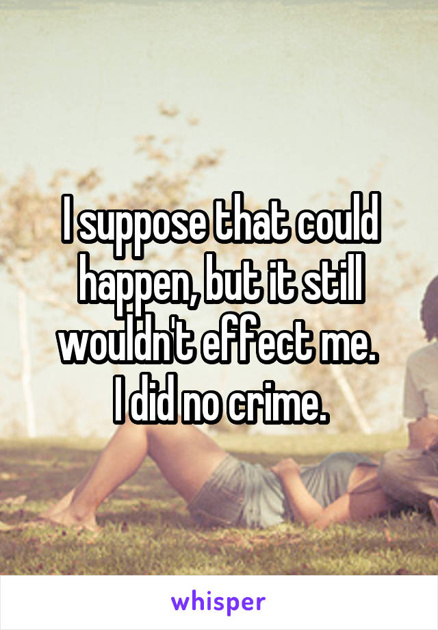 I suppose that could happen, but it still wouldn't effect me. 
I did no crime.