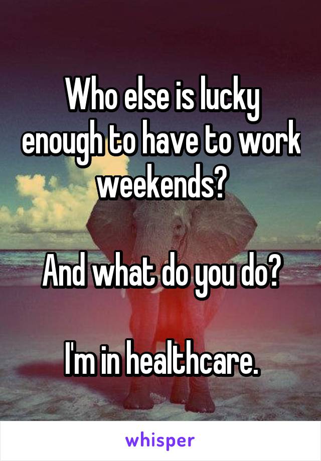 Who else is lucky enough to have to work weekends?

And what do you do?

I'm in healthcare.