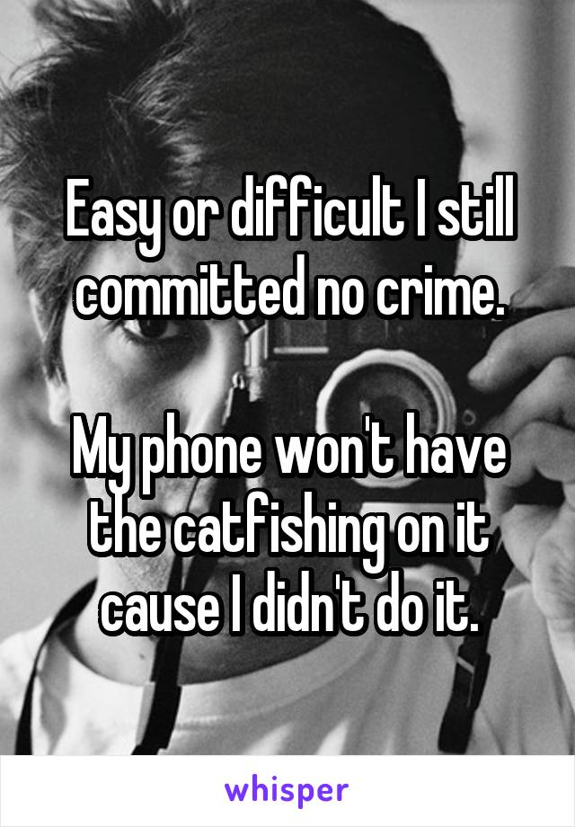 Easy or difficult I still committed no crime.

My phone won't have the catfishing on it cause I didn't do it.