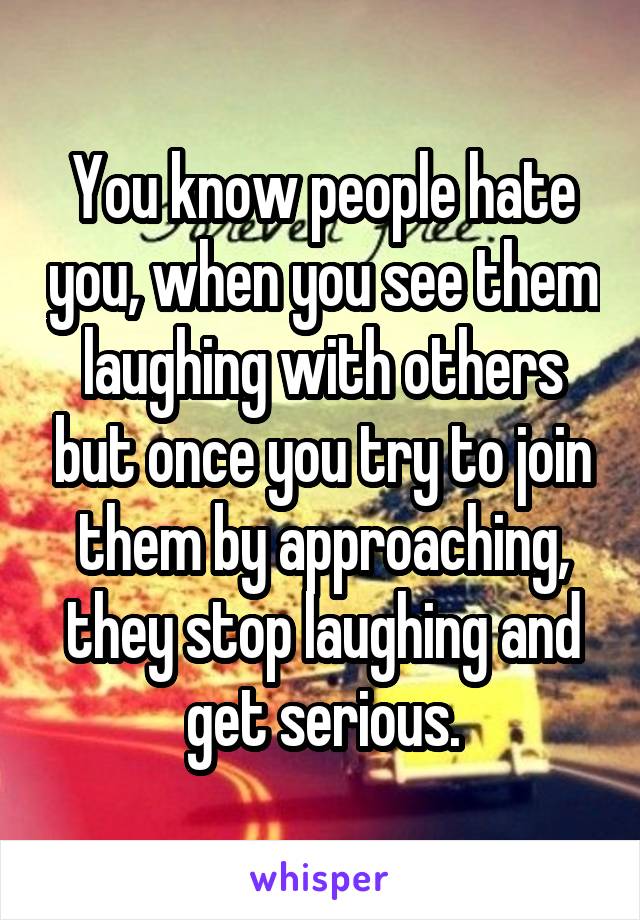 You know people hate you, when you see them laughing with others but once you try to join them by approaching, they stop laughing and get serious.