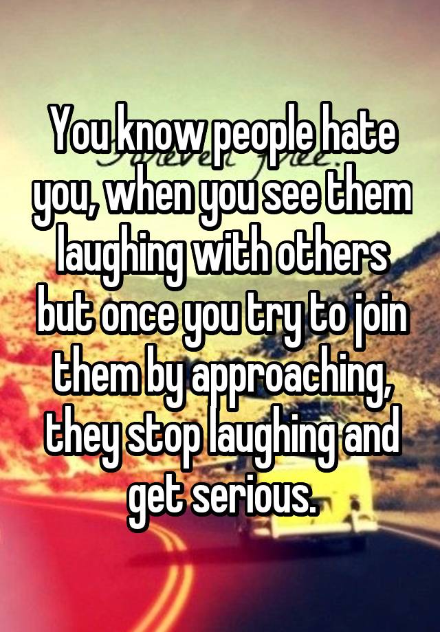 You know people hate you, when you see them laughing with others but once you try to join them by approaching, they stop laughing and get serious.