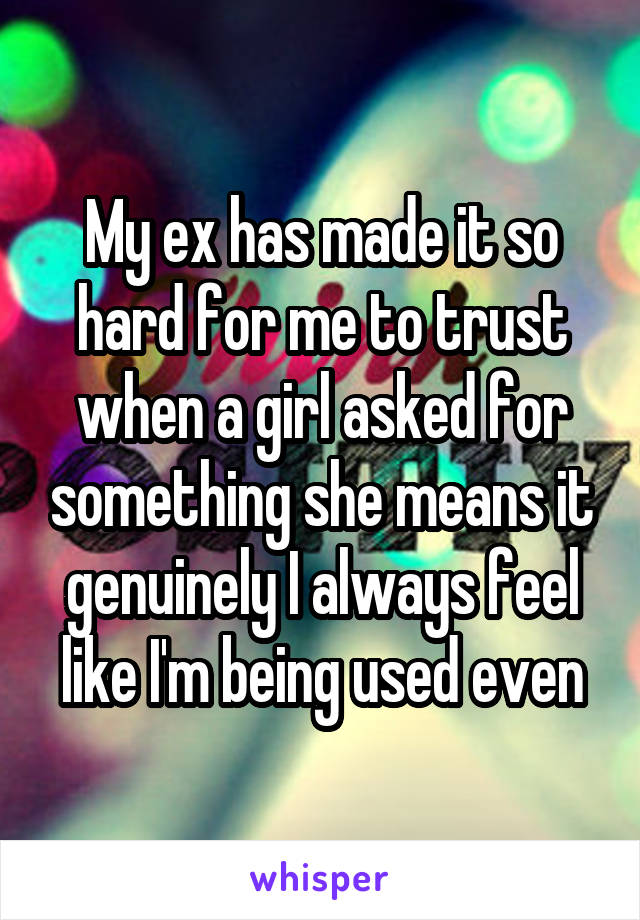 My ex has made it so hard for me to trust when a girl asked for something she means it genuinely I always feel like I'm being used even