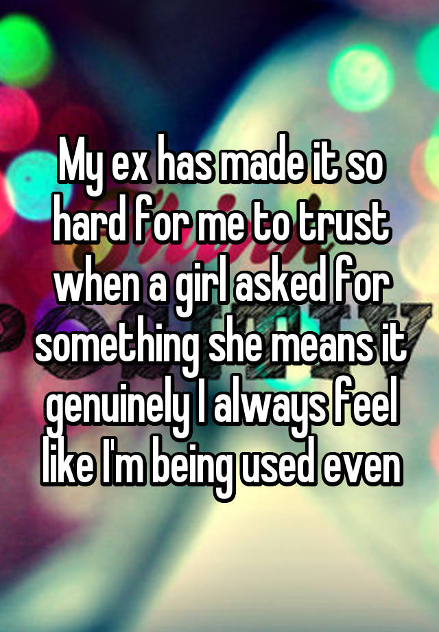 My ex has made it so hard for me to trust when a girl asked for something she means it genuinely I always feel like I'm being used even