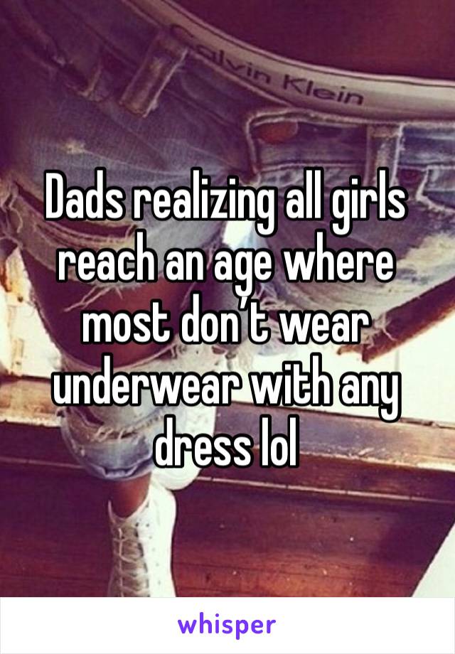 Dads realizing all girls reach an age where most don’t wear underwear with any dress lol