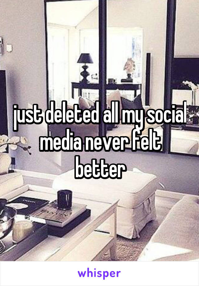 just deleted all my social media never felt better