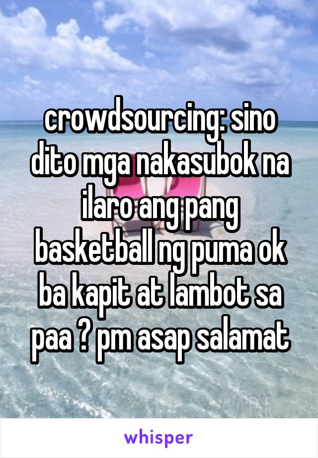 crowdsourcing: sino dito mga nakasubok na ilaro ang pang basketball ng puma ok ba kapit at lambot sa paa ? pm asap salamat