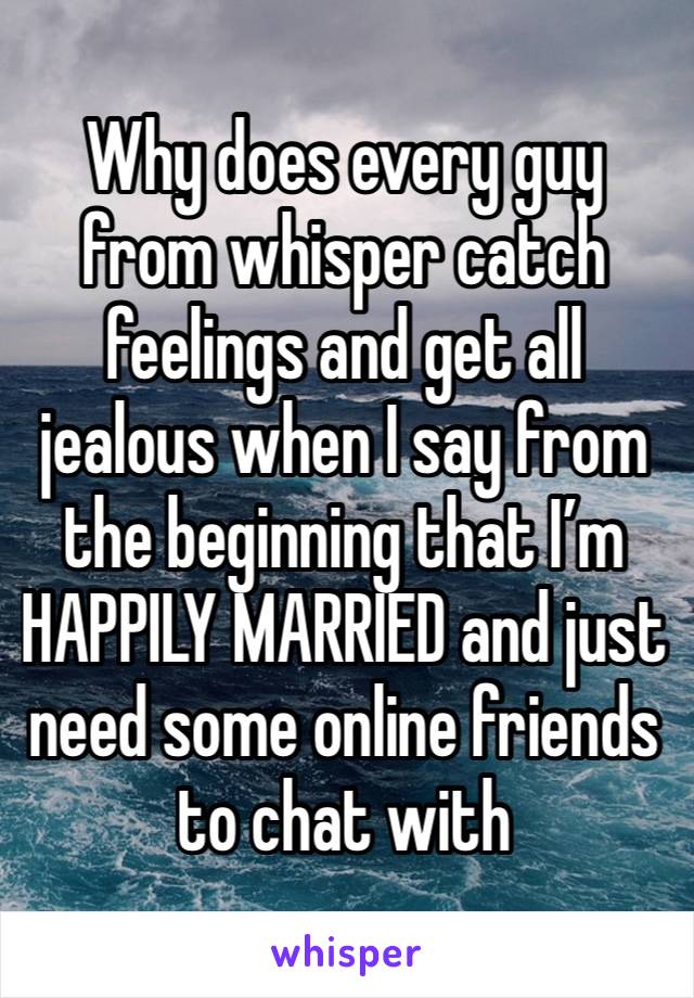 Why does every guy from whisper catch feelings and get all jealous when I say from the beginning that I’m HAPPILY MARRIED and just need some online friends to chat with 