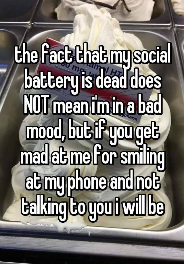 the fact that my social battery is dead does NOT mean i'm in a bad mood, but if you get mad at me for smiling at my phone and not talking to you i will be