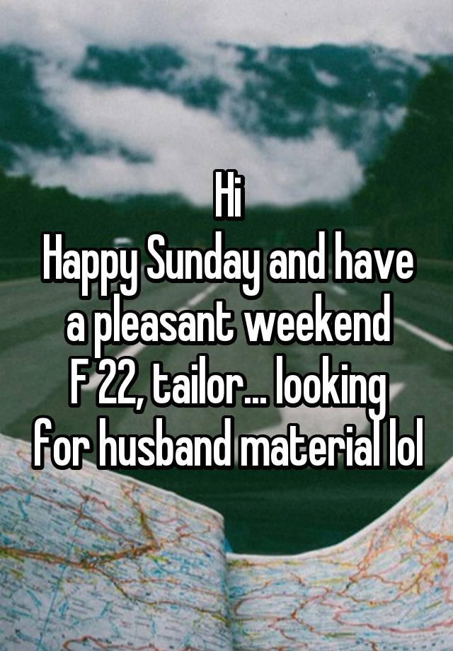 Hi
Happy Sunday and have a pleasant weekend
F 22, tailor... looking for husband material lol