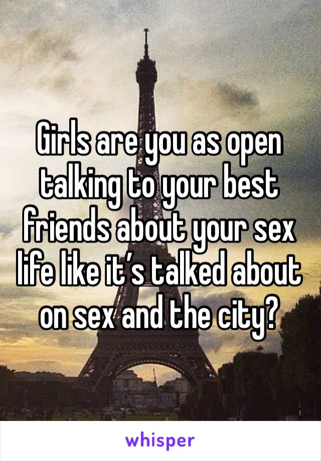 Girls are you as open talking to your best friends about your sex life like it’s talked about on sex and the city?