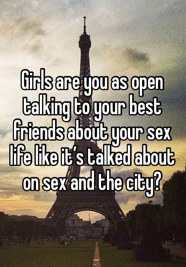 Girls are you as open talking to your best friends about your sex life like it’s talked about on sex and the city?