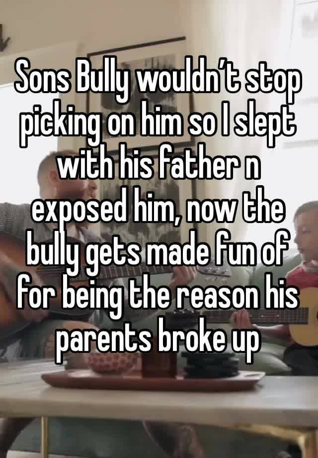 Sons Bully wouldn’t stop picking on him so I slept with his father n exposed him, now the bully gets made fun of for being the reason his parents broke up 