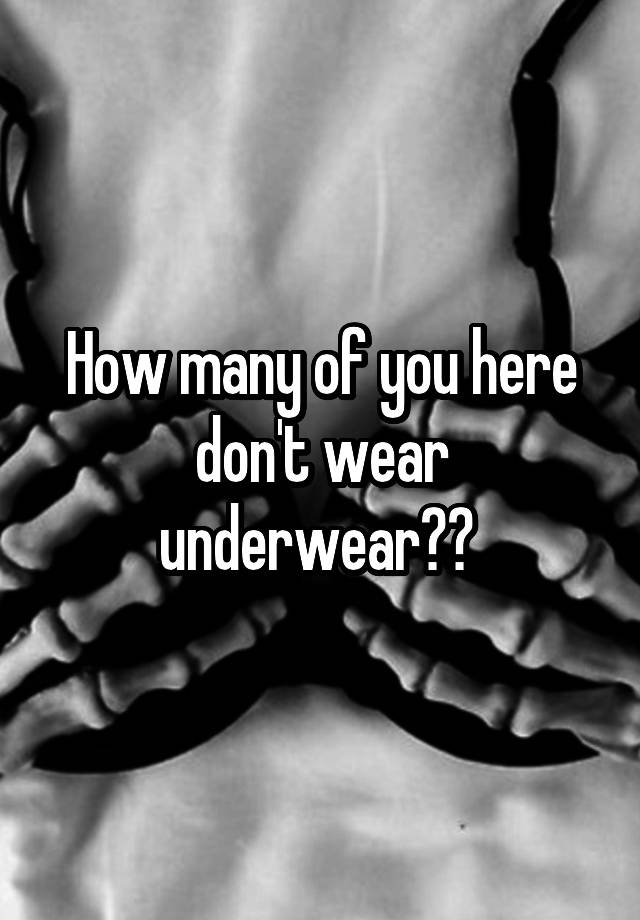 How many of you here don't wear underwear?? 